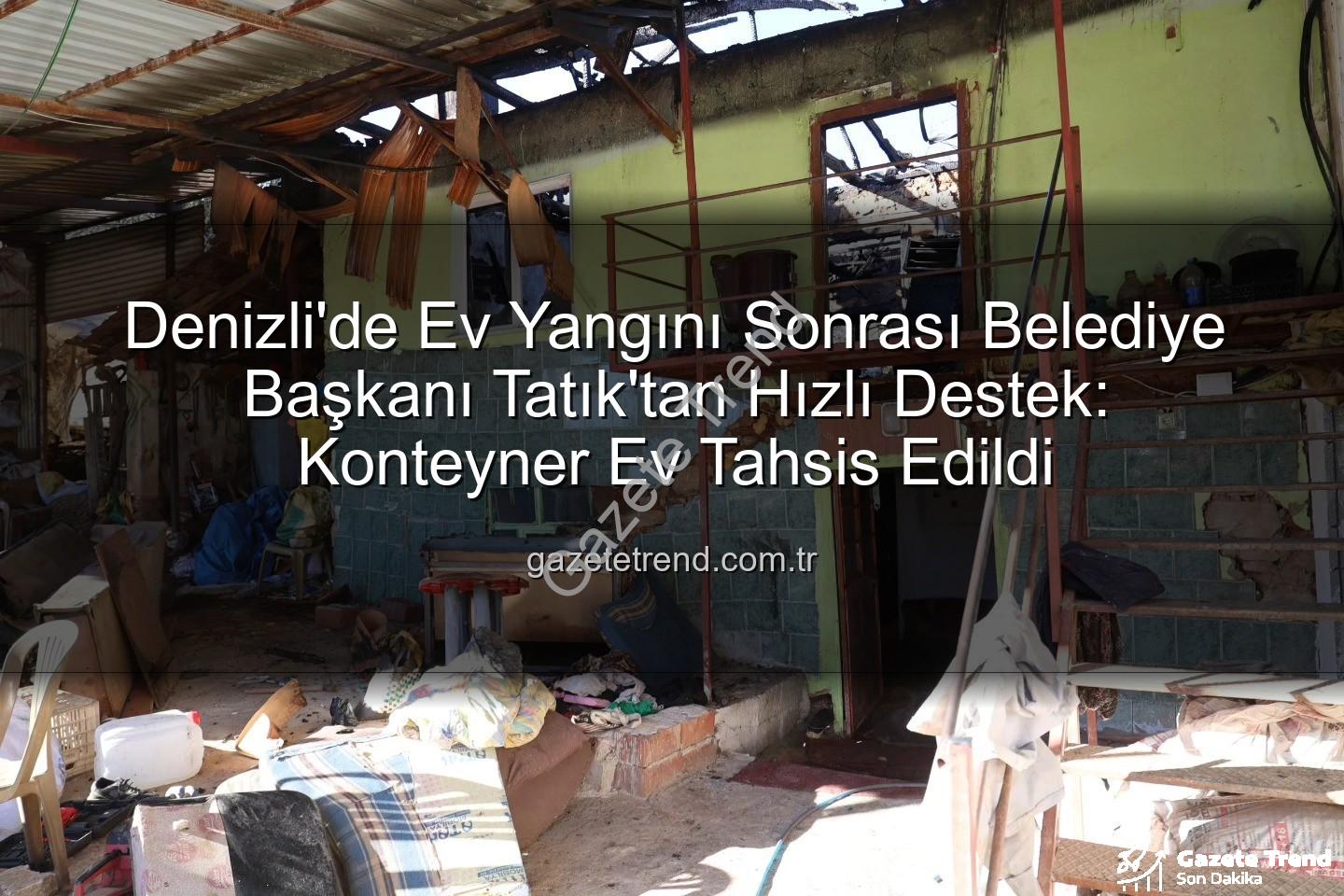 ev yangını - Denizli'de Ev Yangını Sonrası Belediye Başkanı Tatık'tan Hızlı Destek: Konteyner Ev Tahsis Edildi