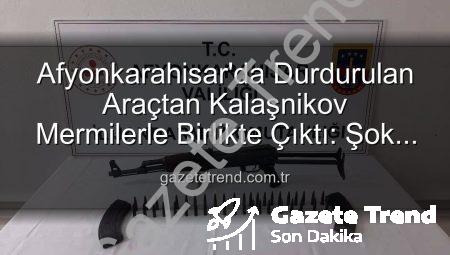 Afyonkarahisar’da Durdurulan Araçtan Kalaşnikov Mermilerle Birlikte Çıktı: Şok Gelişme