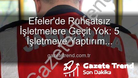 Efeler’de Ruhsatsız İşletmelere Geçit Yok: 5 İşletmeye Yaptırım Uygulandı