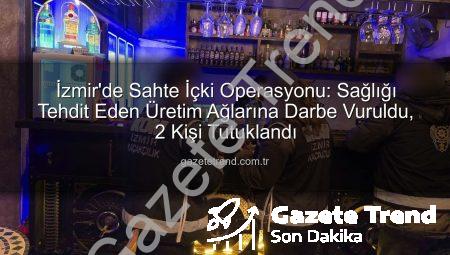 İzmir’de Sahte İçki Operasyonu: Sağlığı Tehdit Eden Üretim Ağlarına Darbe Vuruldu, 2 Kişi Tutuklandı
