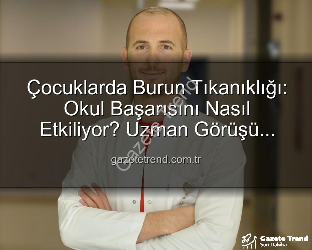 çocuklarda burun tıkanıklığı - Çocuklarda Burun Tıkanıklığı: Okul Başarısını Nasıl Etkiliyor? Uzman Görüşü Gazetetrend.com.tr'de