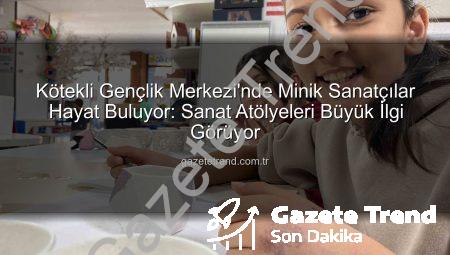 Kötekli Gençlik Merkezi’nde Minik Sanatçılar Hayat Buluyor: Sanat Atölyeleri Büyük İlgi Görüyor