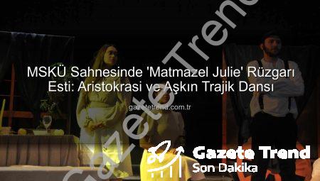 MSKÜ Sahnesinde ‘Matmazel Julie’ Rüzgarı Esti: Aristokrasi ve Aşkın Trajik Dansı