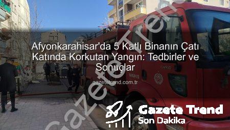Afyonkarahisar’da 5 Katlı Binanın Çatı Katında Korkutan Yangın: Tedbirler ve Sonuçlar