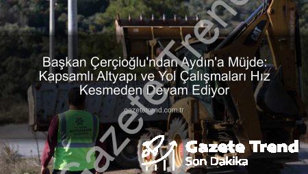 Başkan Çerçioğlu’ndan Aydın’a Müjde: Kapsamlı Altyapı ve Yol Çalışmaları Hız Kesmeden Devam Ediyor