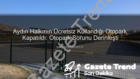 Aydın Halkının Ücretsiz Kullandığı Otopark Kapatıldı: Otopark Sorunu Derinleşti
