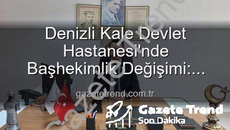 Denizli Kale Devlet Hastanesi’nde Başhekimlik Değişimi: Genç ve Dinamik Bir İsim Göreve Başladı