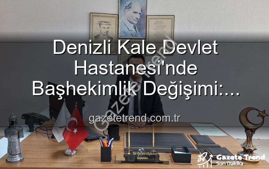Kale Devlet Hastanesi - Denizli Kale Devlet Hastanesi'nde Başhekimlik Değişimi: Genç ve Dinamik Bir İsim Göreve Başladı
