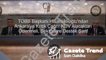 TOBB Başkanı Hisarcıklıoğlu’ndan Ankara’ya Kritik Çağrı: KDV Alacakları Ödenmeli, Sektörlere Destek Şart!