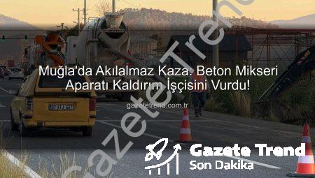 Muğla’da Akılalmaz Kaza: Beton Mikseri Aparatı Kaldırım İşçisini Vurdu!