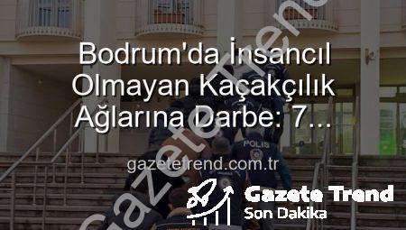 Bodrum’da İnsancıl Olmayan Kaçakçılık Ağlarına Darbe: 7 Şüpheliden 3’ü Tutuklandı
