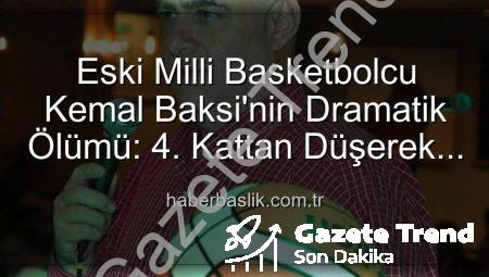 Milli Basketbolun Acı Kaybı: Kemal Baksi 4. Kattan Düşerek Hayatını Kaybetti