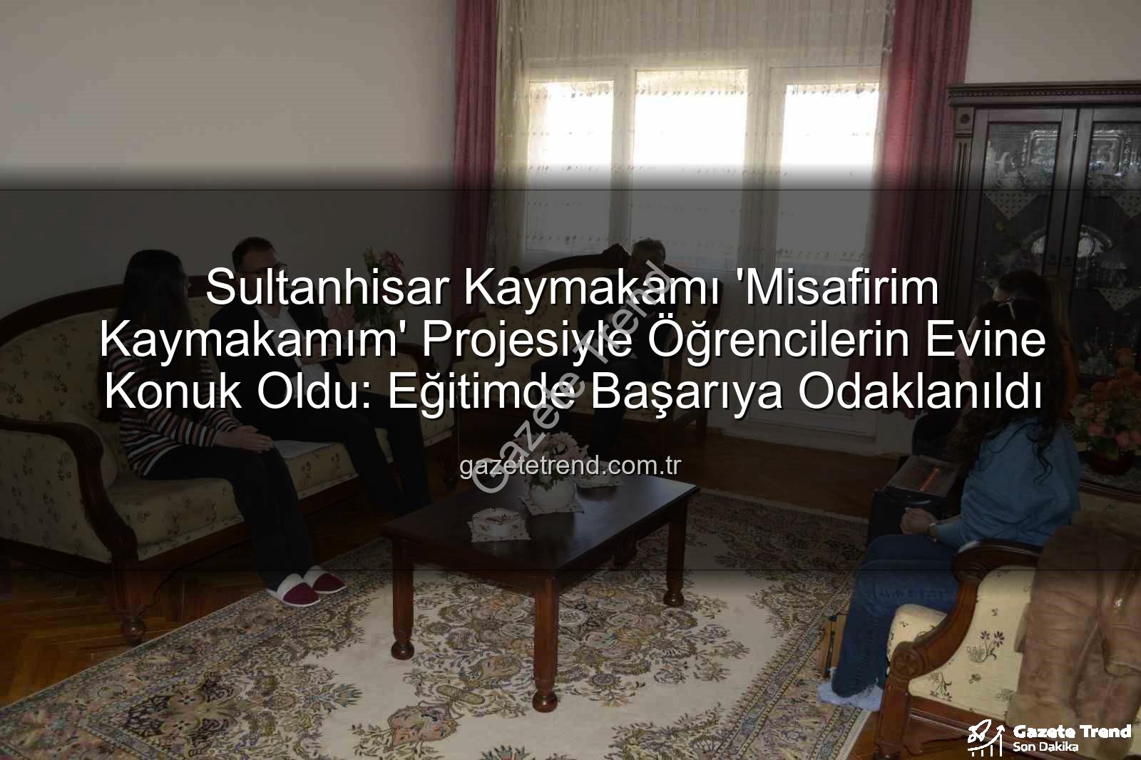 Misafirim Kaymakamım - Sultanhisar Kaymakamı 'Misafirim Kaymakamım' Projesiyle Öğrencilerin Evine Konuk Oldu: Eğitimde Başarıya Odaklanıldı