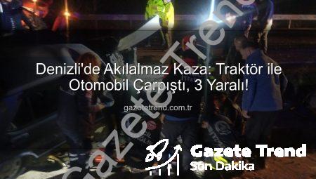 Denizli’de Akılalmaz Kaza: Traktör ile Otomobil Çarpıştı, 3 Yaralı!
