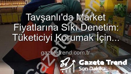Tavşanlı’da Market Fiyatlarına Sıkı Denetim: Tüketiciyi Korumak İçin TÜFİS Devrede