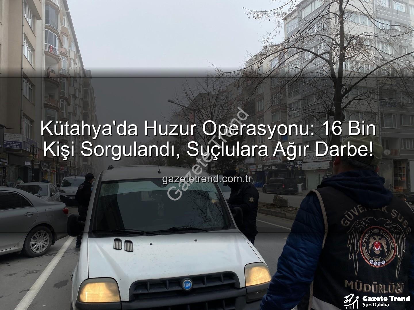 Kütahya asayiş uygulaması - Kütahya'da Huzur Operasyonu: 16 Bin Kişi Sorgulandı, Suçlulara Ağır Darbe!