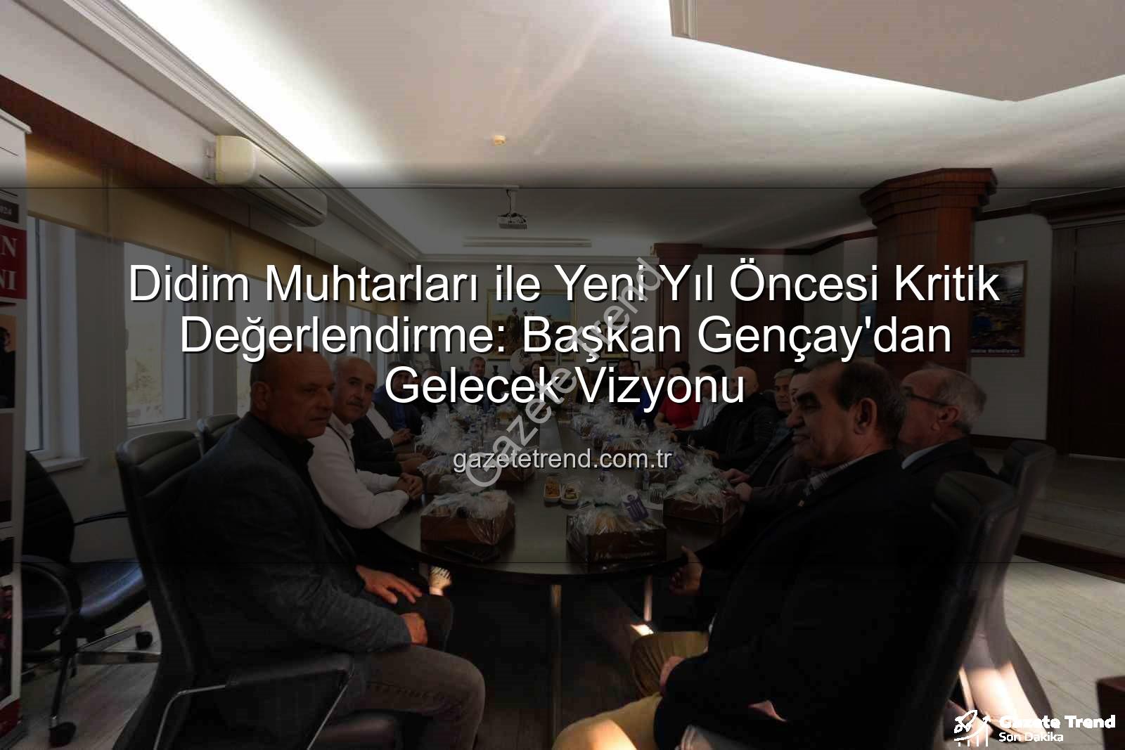 Didim muhtarları - Didim Muhtarları ile Yeni Yıl Öncesi Kritik Değerlendirme: Başkan Gençay'dan Gelecek Vizyonu