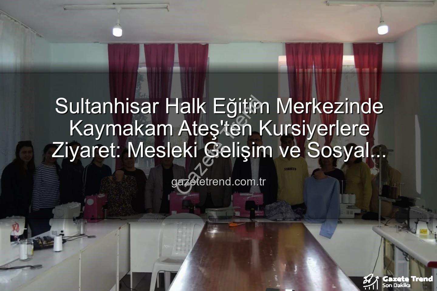 Halk Eğitim Kursları - Sultanhisar Halk Eğitim Merkezinde Kaymakam Ateş'ten Kursiyerlere Ziyaret: Mesleki Gelişim ve Sosyal Katılım Vurgusu
