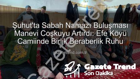 Şuhut’ta Sabah Namazı Buluşması Manevi Coşkuyu Artırdı: Efe Köyü Camiinde Birlik Beraberlik Ruhu