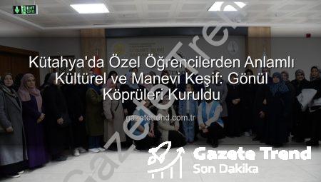 Kütahya’da Özel Öğrencilerden Anlamlı Kültürel ve Manevi Keşif: Gönül Köprüleri Kuruldu