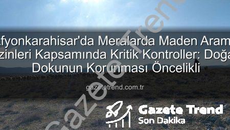 Afyonkarahisar’da Meralarda Maden Arama İzinleri Kapsamında Kritik Kontroller: Doğal Dokunun Korunması Öncelikli