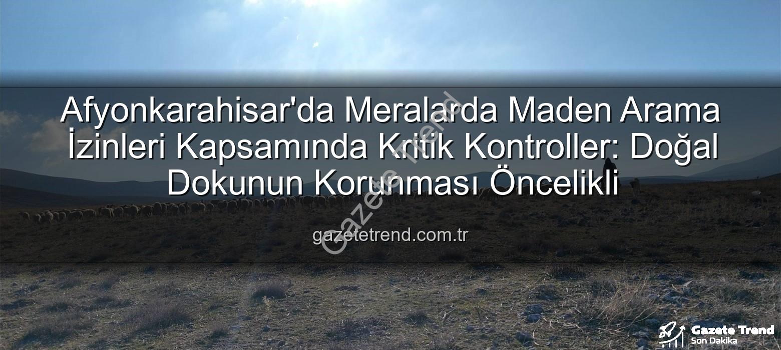 maden arama izinleri - Afyonkarahisar'da Meralarda Maden Arama İzinleri Kapsamında Kritik Kontroller: Doğal Dokunun Korunması Öncelikli