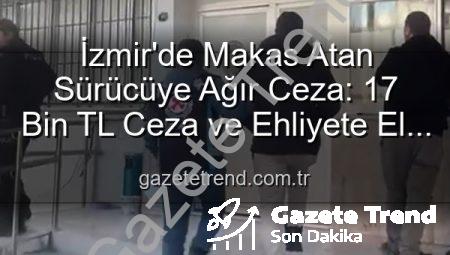 İzmir’de Makas Atan Sürücüye Ağır Ceza: 17 Bin TL Ceza ve Ehliyete El Koyma!