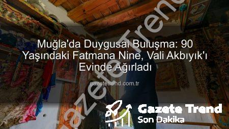 Muğla’da Duygusal Buluşma: 90 Yaşındaki Fatmana Nine, Vali Akbıyık’ı Evinde Ağırladı