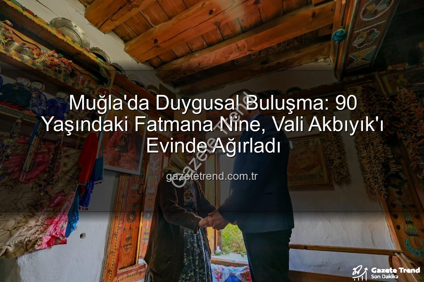 Vali Akbıyık Fatmana Nine - Muğla'da Duygusal Buluşma: 90 Yaşındaki Fatmana Nine, Vali Akbıyık'ı Evinde Ağırladı