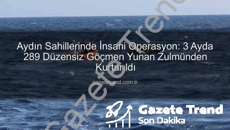 Aydın Sahillerinde İnsani Operasyon: 3 Ayda 289 Düzensiz Göçmen Yunan Zulmünden Kurtarıldı