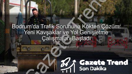 Bodrum’da Trafik Sorununa Kökten Çözüm: Yeni Kavşaklar ve Yol Genişletme Çalışmaları Başladı