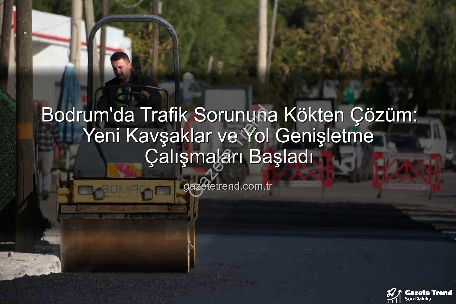 Bodrum trafik projeleri - Bodrum'da Trafik Sorununa Kökten Çözüm: Yeni Kavşaklar ve Yol Genişletme Çalışmaları Başladı