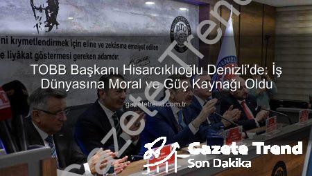TOBB Başkanı Hisarcıklıoğlu Denizli’de: İş Dünyasına Moral ve Güç Kaynağı Oldu