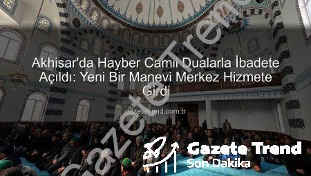 Akhisar’da Hayber Camii Dualarla İbadete Açıldı: Yeni Bir Manevi Merkez Hizmete Girdi