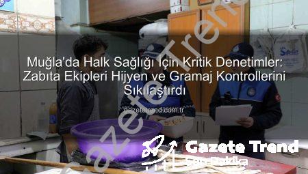 Muğla’da Halk Sağlığı İçin Kritik Denetimler: Zabıta Ekipleri Hijyen ve Gramaj Kontrollerini Sıkılaştırdı