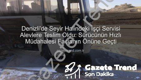 Denizli’de Seyir Halindeki İşçi Servisi Alevlere Teslim Oldu: Sürücünün Hızlı Müdahalesi Facianın Önüne Geçti