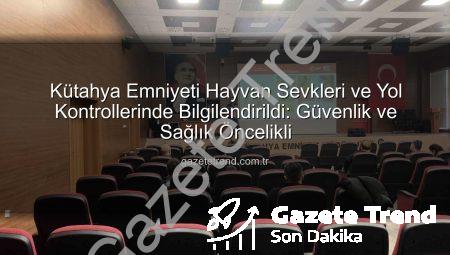 Kütahya Emniyeti Hayvan Sevkleri ve Yol Kontrollerinde Bilgilendirildi: Güvenlik ve Sağlık Öncelikli