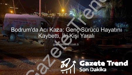 Bodrum’da Acı Kaza: Genç Sürücü Hayatını Kaybetti, İki Kişi Yaralı