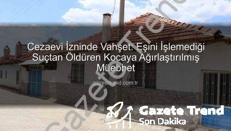 Cezaevi İzninde Vahşet: Eşini İşlemediği Suçtan Öldüren Kocaya Ağırlaştırılmış Müebbet