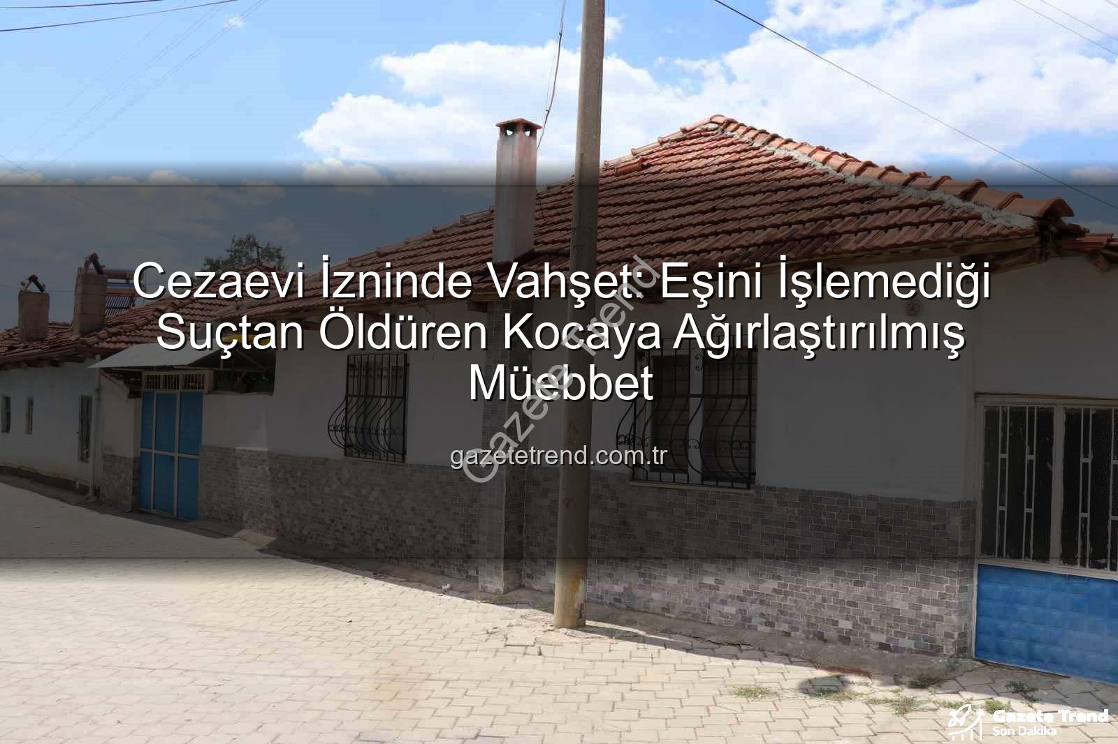kadına şiddet - Cezaevi İzninde Vahşet: Eşini İşlemediği Suçtan Öldüren Kocaya Ağırlaştırılmış Müebbet
