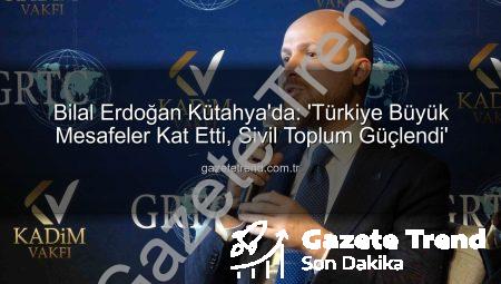 Bilal Erdoğan Kütahya’da: ‘Türkiye Büyük Mesafeler Kat Etti, Sivil Toplum Güçlendi’